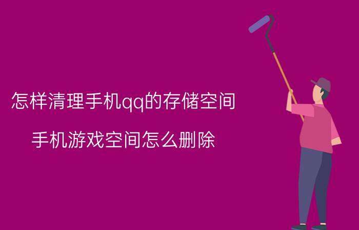 怎样清理手机qq的存储空间 手机游戏空间怎么删除？